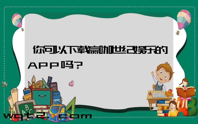 你可以下载赢咖世纪娱乐的APP吗？