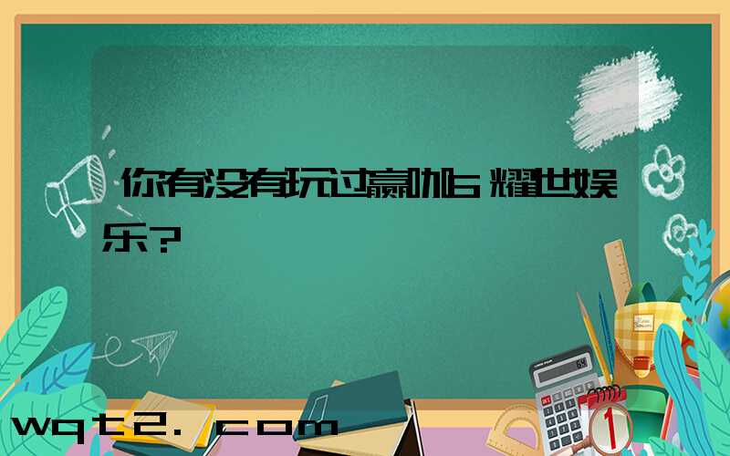 你有没有玩过赢咖6耀世娱乐？