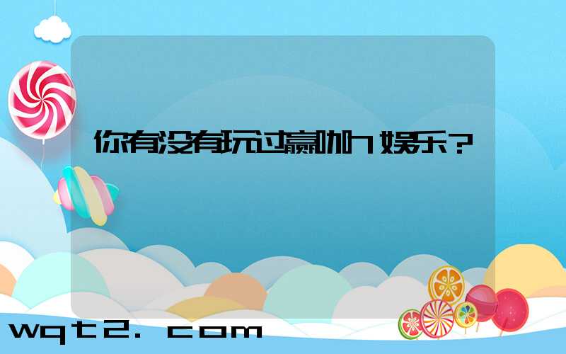 你有没有玩过赢咖7娱乐？