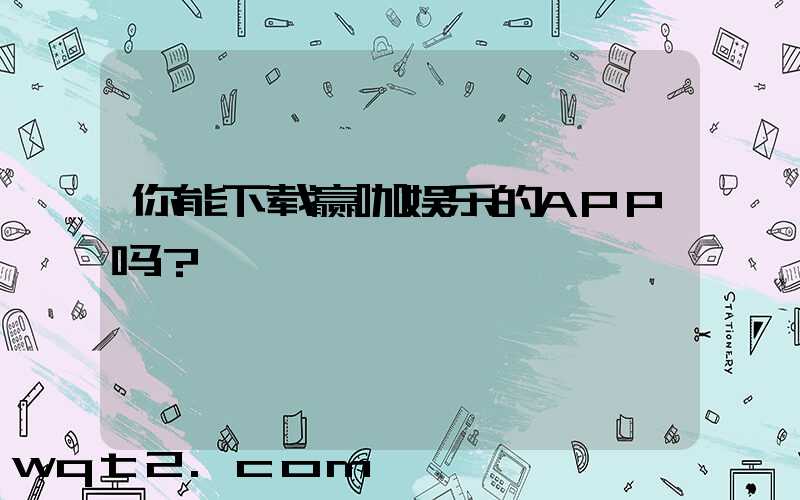 你能下载赢咖娱乐的APP吗？