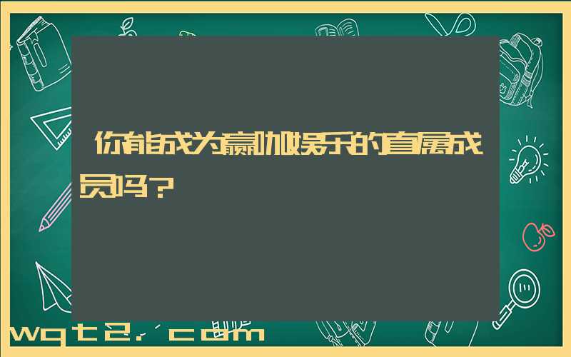你能成为赢咖娱乐的直属成员吗？