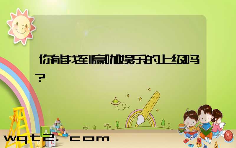 你能找到赢咖娱乐的上级吗？