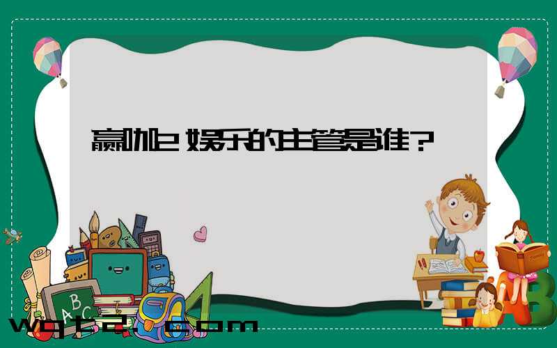 赢咖2娱乐的主管是谁？